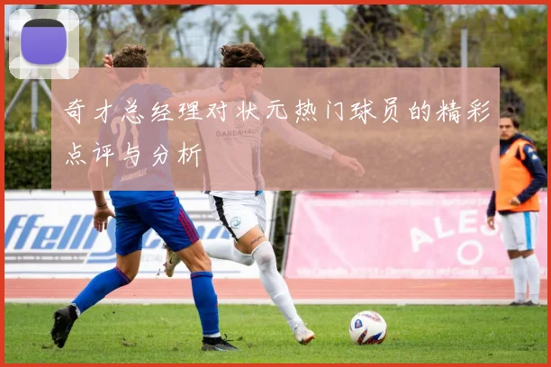 奇才总经理对状元热门球员的精彩点评与分析