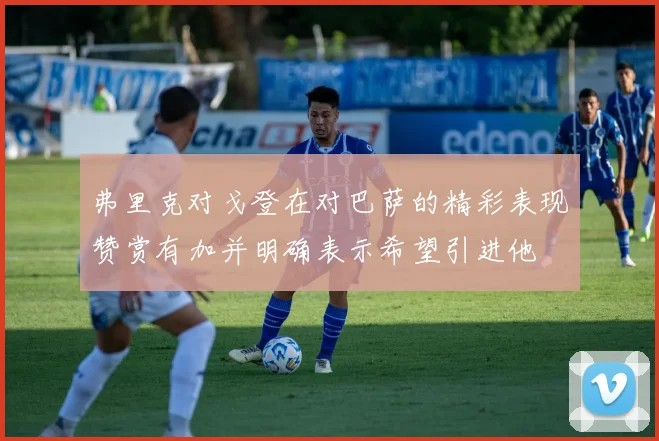弗里克对戈登在对巴萨的精彩表现赞赏有加并明确表示希望引进他