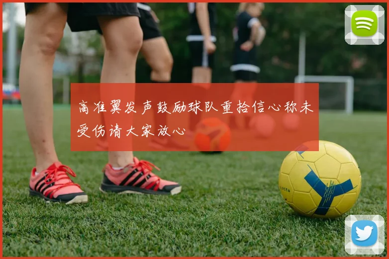 高准翼发声鼓励球队重拾信心称未受伤请大家放心
