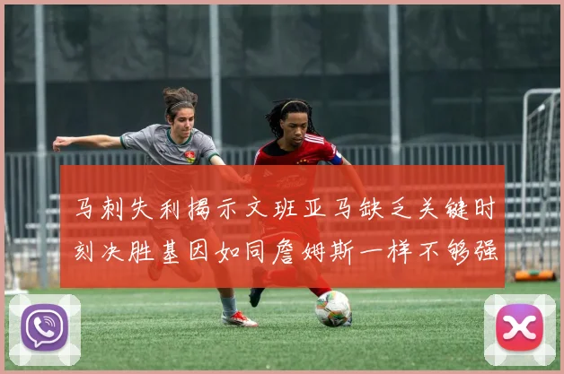 马刺失利揭示文班亚马缺乏关键时刻决胜基因如同詹姆斯一样不够强势