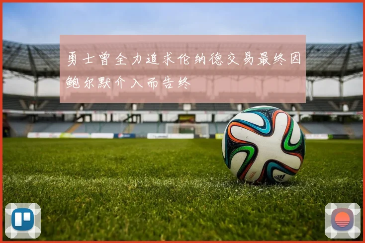 勇士曾全力追求伦纳德交易最终因鲍尔默介入而告终