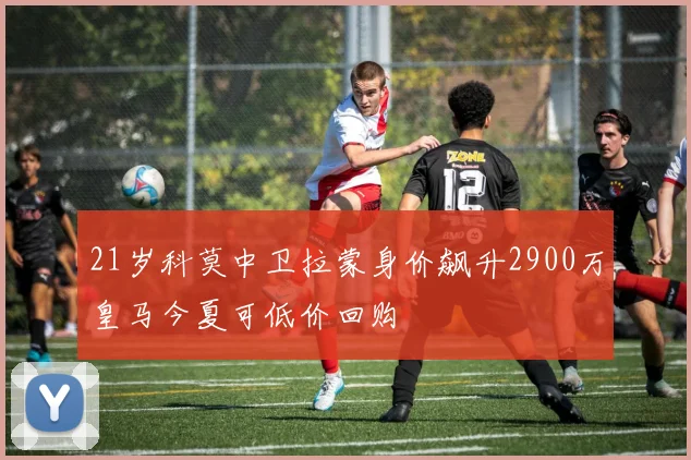 21岁科莫中卫拉蒙身价飙升2900万皇马今夏可低价回购