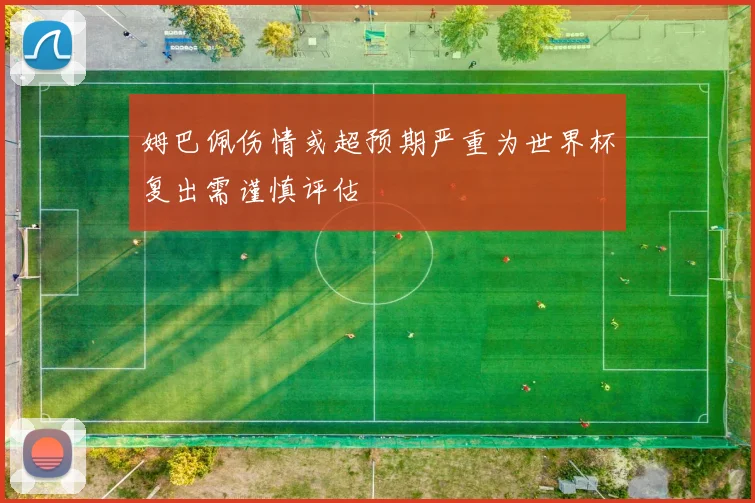 姆巴佩伤情或超预期严重为世界杯复出需谨慎评估