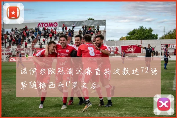 诺伊尔欧冠淘汰赛首发次数达72场紧随梅西和C罗之后