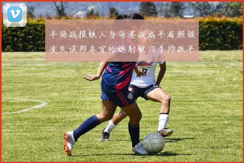 半场战报铁人与海港战成平局颜骏凌失误邦本宜裕远射破门李帅扳平