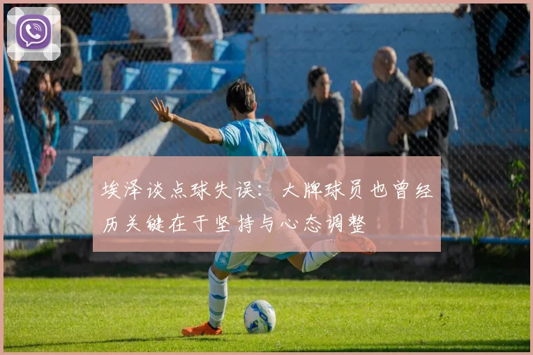 埃泽谈点球失误：大牌球员也曾经历关键在于坚持与心态调整