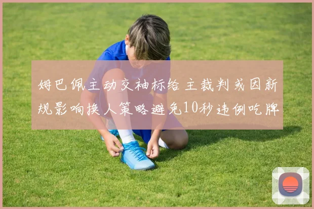 姆巴佩主动交袖标给主裁判或因新规影响换人策略避免10秒违例吃牌