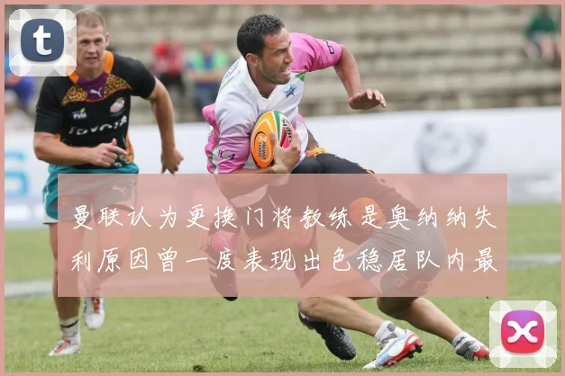 曼联认为更换门将教练是奥纳纳失利原因曾一度表现出色稳居队内最佳