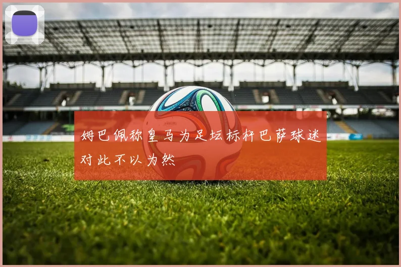 姆巴佩称皇马为足坛标杆巴萨球迷对此不以为然